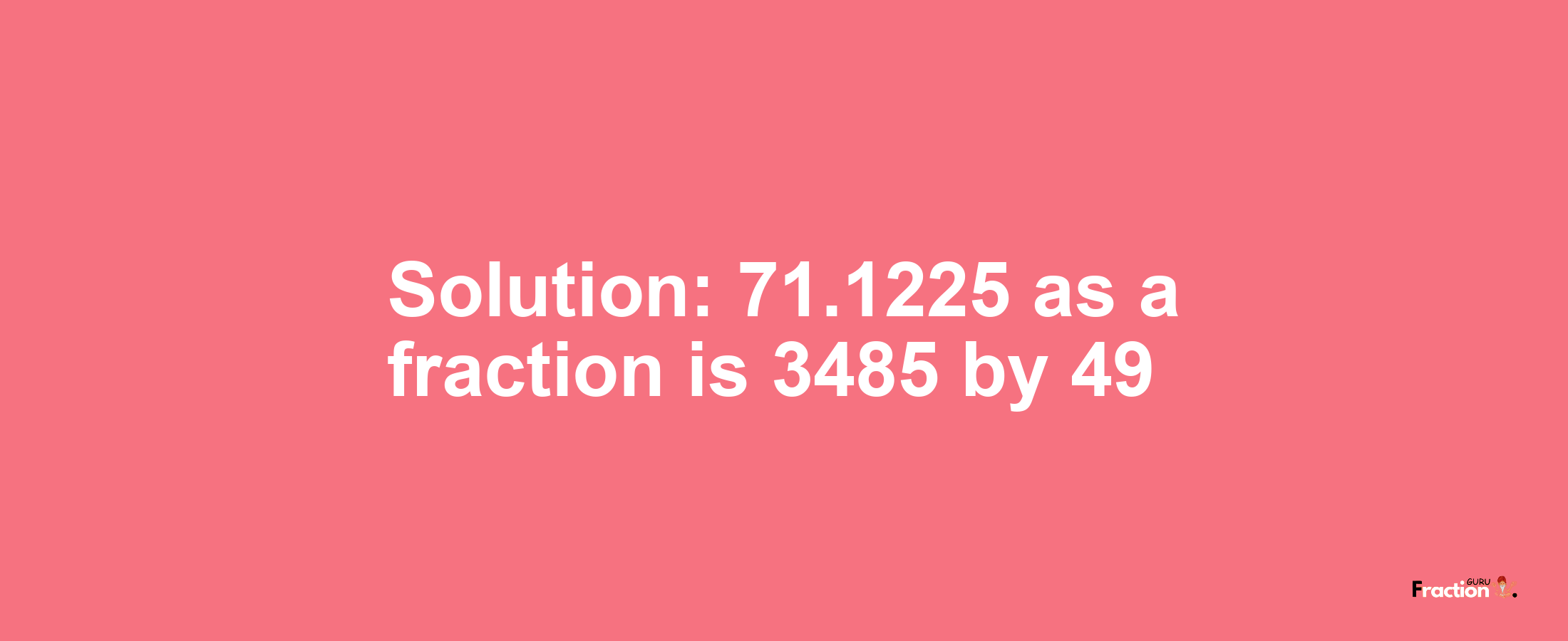 Solution:71.1225 as a fraction is 3485/49